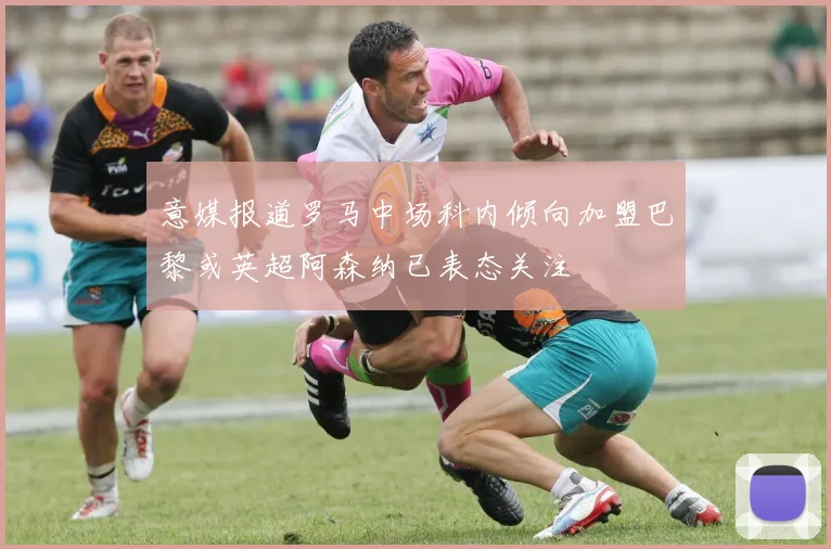 意媒报道罗马中场科内倾向加盟巴黎或英超阿森纳已表态关注