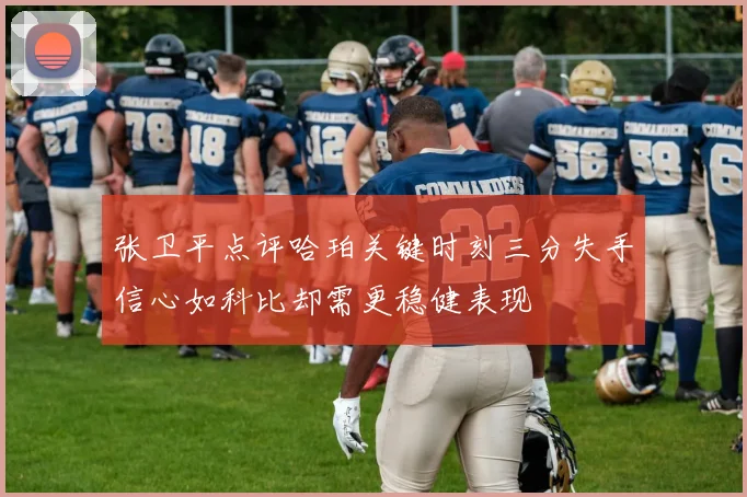 张卫平点评哈珀关键时刻三分失手信心如科比却需更稳健表现