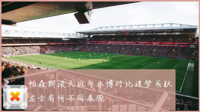 帕森斯谈文班与永博对比追梦或狄龙会有何不同表现