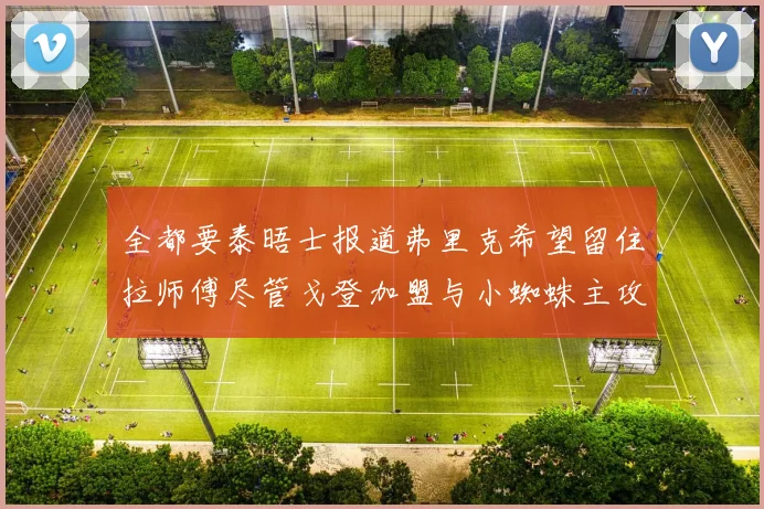全都要泰晤士报道弗里克希望留住拉师傅尽管戈登加盟与小蜘蛛主攻