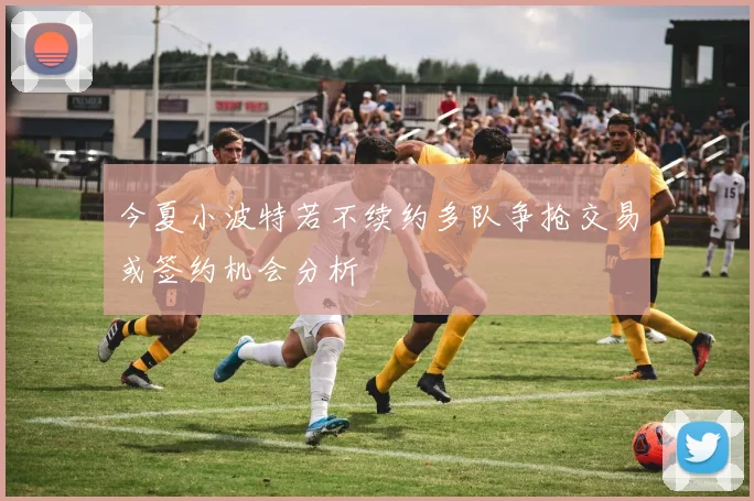 今夏小波特若不续约多队争抢交易或签约机会分析