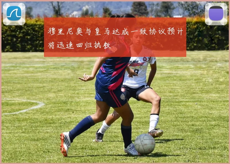 穆里尼奥与皇马达成一致协议预计将迅速回归执教