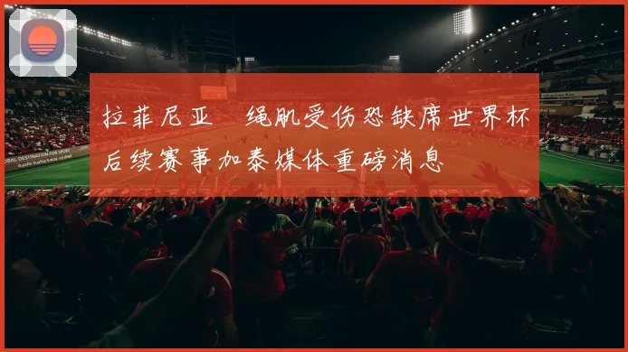 拉菲尼亚腘绳肌受伤恐缺席世界杯后续赛事加泰媒体重磅消息