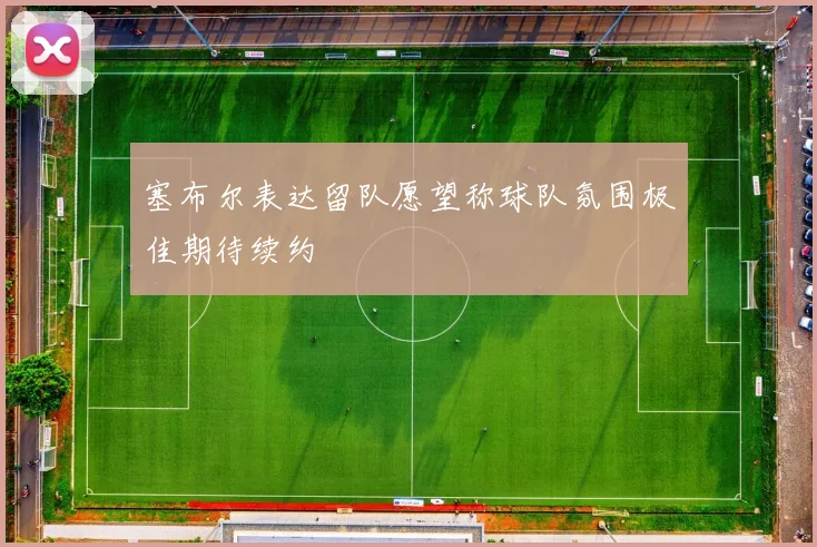 塞布尔表达留队愿望称球队氛围极佳期待续约