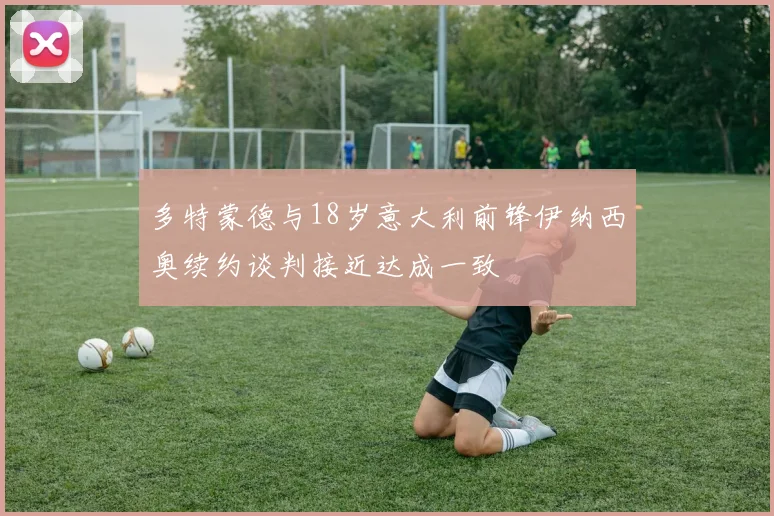 多特蒙德与18岁意大利前锋伊纳西奥续约谈判接近达成一致