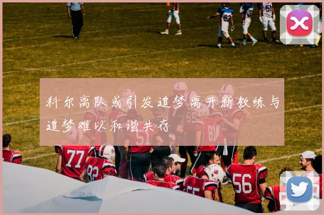 科尔离队或引发追梦离开新教练与追梦难以和谐共存