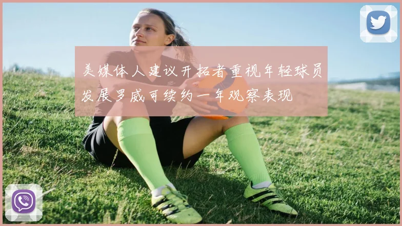 美媒体人建议开拓者重视年轻球员发展罗威可续约一年观察表现