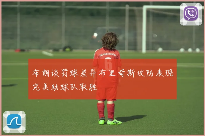 布朗谈罚球差异布里奇斯攻防表现完美助球队取胜