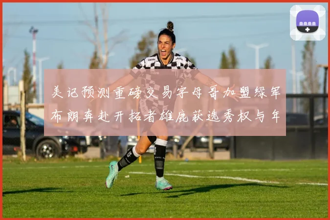 美记预测重磅交易字母哥加盟绿军布朗奔赴开拓者雄鹿获选秀权与年轻球员
