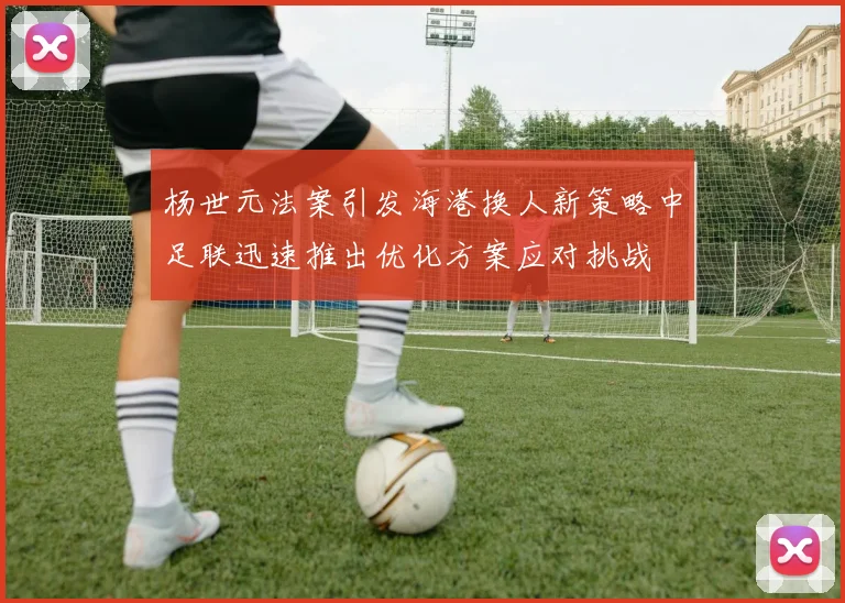 杨世元法案引发海港换人新策略中足联迅速推出优化方案应对挑战