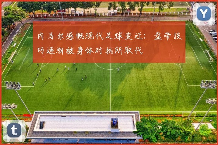 内马尔感慨现代足球变迁：盘带技巧逐渐被身体对抗所取代