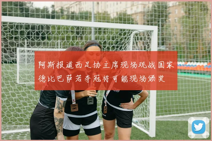 阿斯报道西足协主席现场观战国家德比巴萨若夺冠将可能现场颁奖