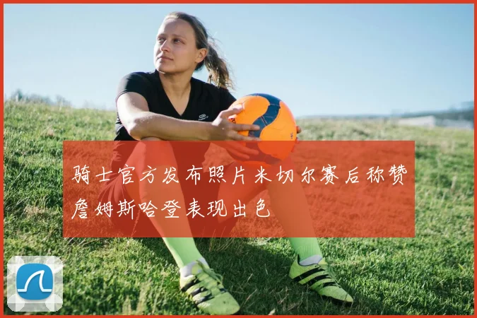 骑士官方发布照片米切尔赛后称赞詹姆斯哈登表现出色
